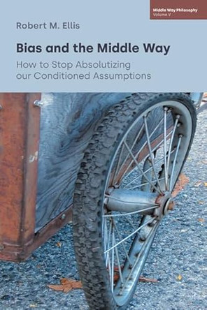 Bias and the Middle Way: How to Stop Absolutizing Our Conditioned Assumptions by Robert M Ellis 9781800507814