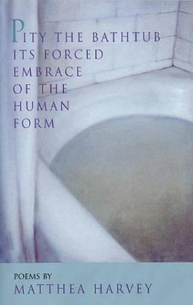 Pity the Bathtub Its Forced Embrace of the Human F by Matthea Harvey 9781882295265