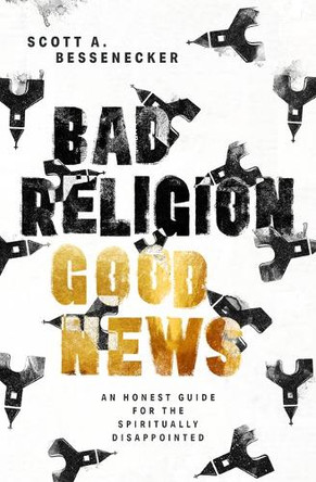 Bad Religion, Good News: An Honest Guide for the Spiritually Disappointed by Scott A Bessenecker 9781513817644