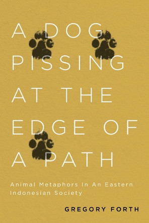 A Dog Pissing at the Edge of a Path: Animal Metaphors in an Eastern Indonesian Society by Gregory Forth 9780773559233