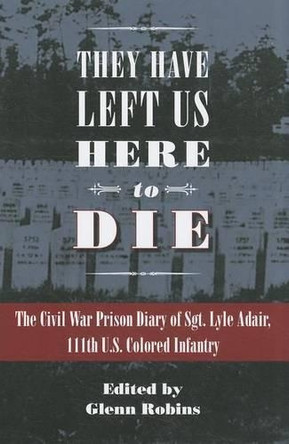 They Have Left Us Here to Die: The Civil War Prison Diary of Sgt. Lyle G. Adair, 111th U.S. Colored Infantry by Glenn Robins 9781606351017