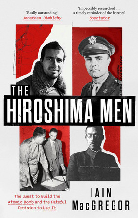 The Hiroshima Men: The Quest to Build the Atomic Bomb, and the Fateful Decision to Use It by Iain MacGregor 9781408719527