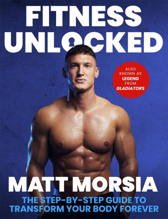 Fitness Unlocked: The Step-by-Step Guide to Transform Your Body Forever - Build muscle, lose fat with the only training manual you need by Matt Morsia 9781408722930