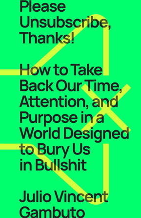 Please Unsubscribe, Thanks!: How to Take Back Our Time, Attention, and Purpose in a World Designed to Bury Us in Bullshit by Julio Vincent Gambuto 9781668009543