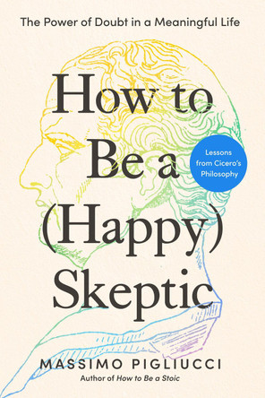 How to Be a (Happy) Skeptic: The Power of Doubt in a Meaningful Life--Lessons from Cicero's Philosophy by Massimo Pigliucci 9798217179671