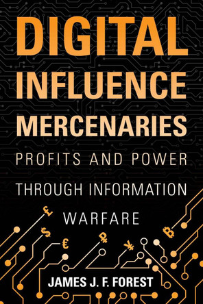 Digital Influence Mercenaries: Profits and Power Through Information Warfare by James J F Forest 9781682477229