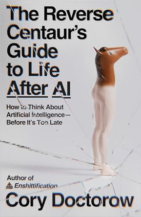 The Reverse Centaur's Guide to Life After AI: How to Think about Artificial Intelligence--Before It's Too Late by Cory Doctorow 9780374621568