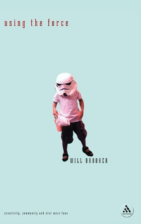 Using the Force: Creativity, Community and Star Wars Fans by Will Brooker 9780826452870