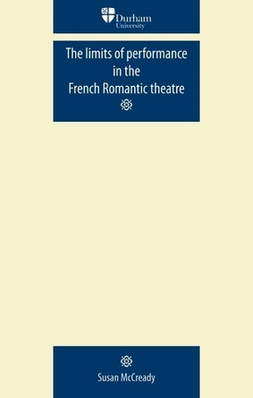 The Limits of Performance in the French Romantic Theatre by Susan McCready 9780719081910
