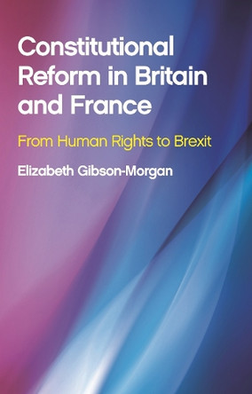 Constitutional Reform in Britain and France: From Human Rights to Brexit by Elizabeth Gibson-Morgan 9781786831224
