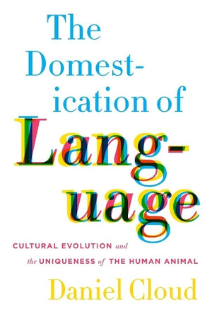 The Domestication of Language: Cultural Evolution and the Uniqueness of the Human Animal by Daniel Cloud 9780231167925