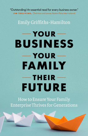 Your Business, Your Family, Their Future: How to Ensure Your Family Enterprise Thrives for Generations by Emily Griffiths-Hamilton 9781773270531