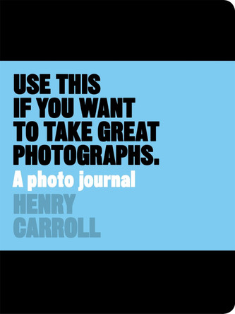 Use This if You Want to Take Great Photographs: A Photo Journal by Henry Carroll 9781780678887