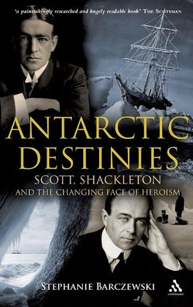 Antarctic Destinies: Scott, Shackleton, and the Changing Face of Heroism by Stephanie Barczewski 9781847251923