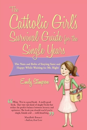 Catholic Girl's Survival Guide for the Single Years: The Nuts and Bolts of Staying Sane and Happy While Waiting on Mr. Right by Emily Stimpson 9781937155346