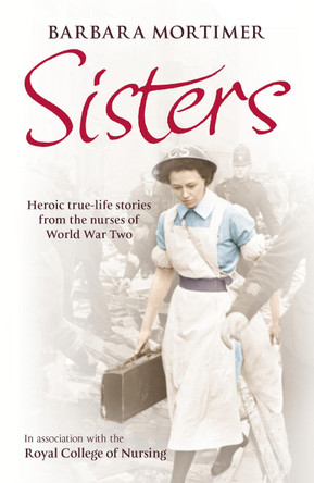 Sisters: Heroic true-life stories from the nurses of World War Two by Barbara Mortimer 9780099547747 [USED COPY]