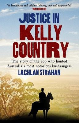 Justice in Kelly Country: The Story of the Cop Who Hunted Australia's Most Notorious Bushrangers by Lachlan Strahan