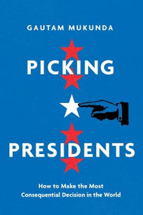 Picking Presidents: How to Make the Most Consequential Decision in the World by Gautam Mukunda