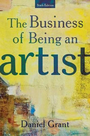 The Business of Being an Artist: Sixth Edition by Daniel Grant