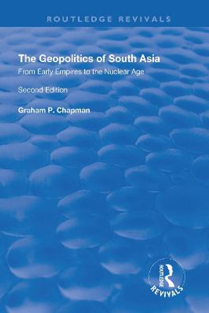 The Geopolitics of South Asia: From Early Empires to the Nuclear Age: From Early Empires to the Nuclear Age by Graham Chapman