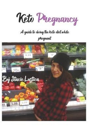 Keto Pregnancy: A guide to doing the keto diet while pregnant by Stacie Lustica