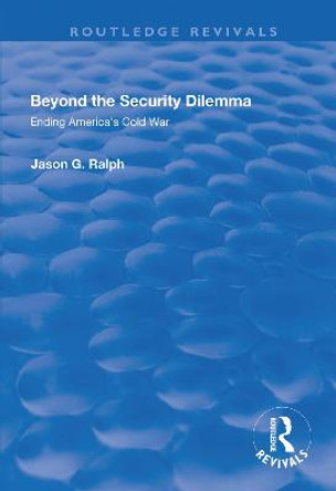 Beyond the Security Dilemma: Ending America's Cold War by Jason Ralph