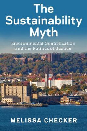 The Sustainability Myth: Environmental Gentrification and the Politics of Justice by Melissa Checker