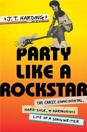 Party like a Rockstar: The Crazy, Coincidental, Hard-Luck, and Harmonious Life of a Songwriter by J.T. Harding