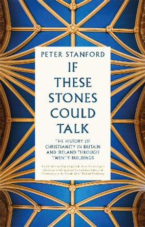 If These Stones Could Talk: The History of Christianity in Britain and Ireland through Twenty Buildings by Peter Stanford