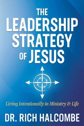 The Leadership Strategy of Jesus: Living Intentionally in Ministry and Life by Dr. Rich Halcombe