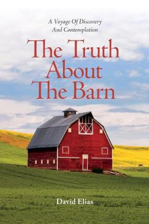 The Truth About The Barn: A Voyage of Discovery and Contemplation by David Elias