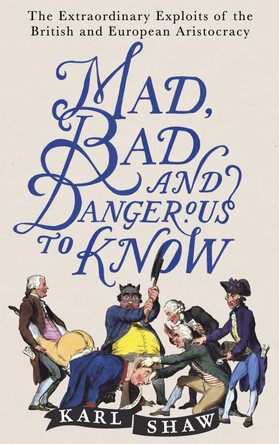 Mad, Bad and Dangerous to Know: The Extraordinary Exploits of the British and European Aristocracy by Karl Shaw 9781472136695 [USED COPY]