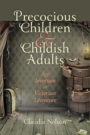 Precocious Children and Childish Adults: Age Inversion in Victorian Literature by Claudia Nelson 9781421405346