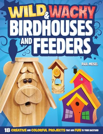 Wild & Wacky Birdhouses and Feeders: 18 Creative and Colorful Projects That Add Fun to Your Backyard by Paul Meisel 9781565236790
