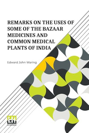 Remarks On The Uses Of Some Of The Bazaar Medicines And Common Medical Plants Of India (Edition0) by Edward John Waring 9789361381058