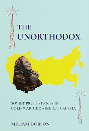 The Unorthodox: Soviet Protestants in Cold War Ukraine and Russia by Miriam Dobson 9781501787874