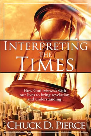 Interpreting the Times: How God Intersects with Our Lives to Bring Revelation and Understanding by Chuck D. Pierce 9781599791982
