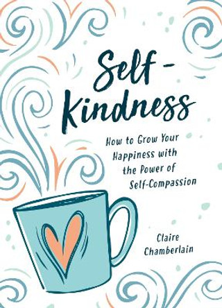 Self-Kindness: How to Live with Compassion and Create a Life You Love by Claire Chamberlain