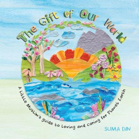 The Gift of Our World: A little Muslim's guide to loving and caring for Planet Earth by Suma Din