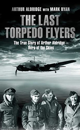 The Last Torpedo Flyers: The True Story of Arthur Aldridge, Hero of the Skies by Arthur Aldridge 9781471102752 [USED COPY]