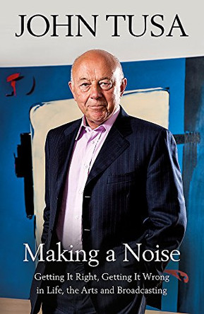 Making a Noise: Getting It Right, Getting It Wrong in Life, Arts and Broadcasting by John Tusa 9781474607087 [USED COPY]