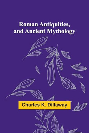 Roman Antiquities, and Ancient Mythology by Charles K Dillaway 9789357978668 [USED COPY]