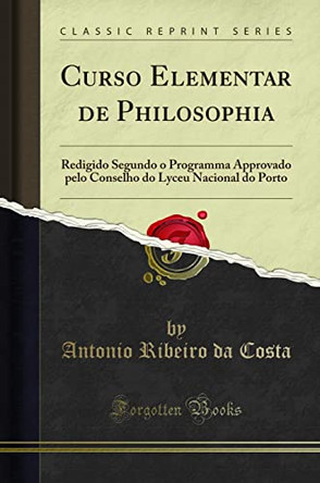 Curso Elementar de Philosophia: Redigido Segundo O Programma Approvado Pelo Conselho Do Lyceu Nacional Do Porto (Classic Reprint) by Antonio Ribeiro da Costa 9780332248301 [USED COPY]