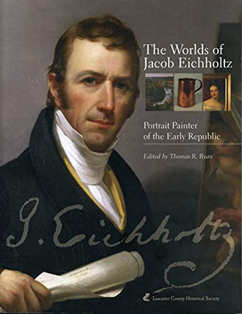 The Worlds of Jacob Eichholtz: Portrait Painter of the Early Republic by Thomas R. Ryan 9780974016214