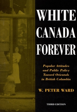 White Canada Forever: Popular Attitudes and Public Policy Toward Orientals in British Columbia by Peter Ward 9780773523227