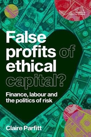 False Profits of Ethical Capital: Finance, Labour and the Politics of Risk by Claire Parfitt 9781526197993
