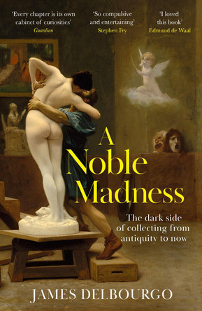 A Noble Madness: The dark side of collecting from antiquity to now by James Delbourgo 9781529424034