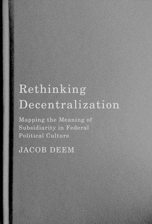 Rethinking Decentralization: Mapping the Meaning of Subsidiarity in Federal Political Culture by Jacob Deem 9780228017356