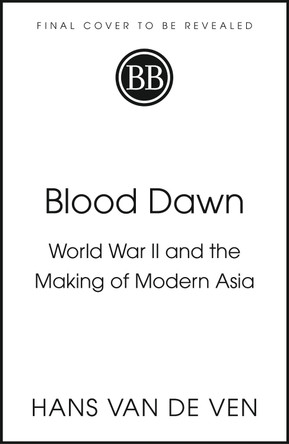 Blood Dawn: World War II and the Making of Modern Asia by Hans van de Ven 9781529346909