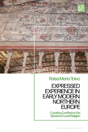 Expressed Experience in Early Modern Northern Europe: Curating Conflicts in the Sphere of Lived Religion Dr Raisa Maria Toivo 9781350448773
